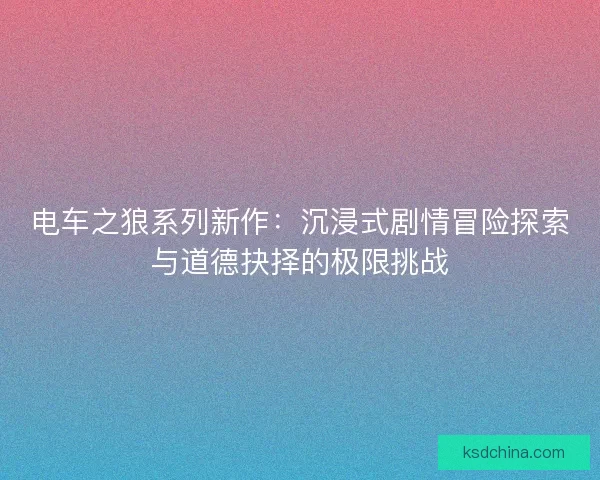 电车之狼系列新作：沉浸式剧情冒险探索与道德抉择的极限挑战