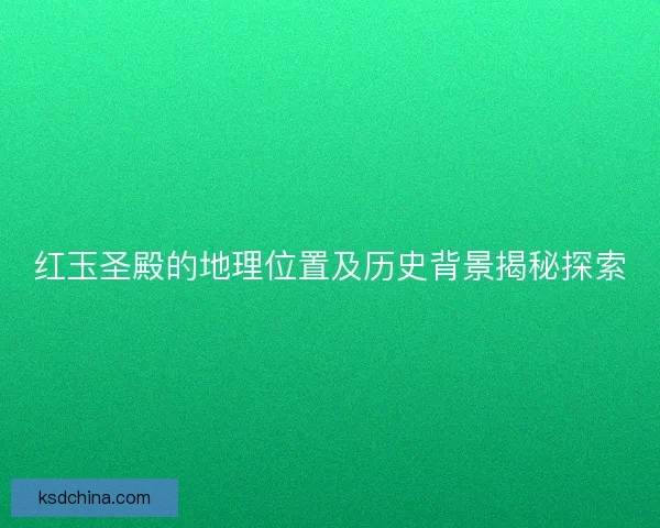 红玉圣殿的地理位置及历史背景揭秘探索