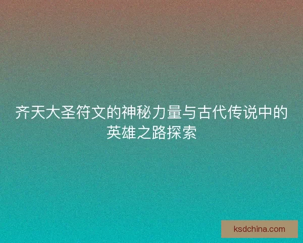 齐天大圣符文的神秘力量与古代传说中的英雄之路探索