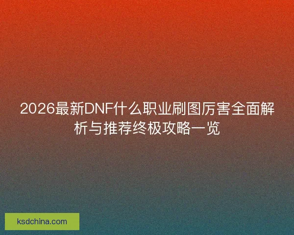 2026最新DNF什么职业刷图厉害全面解析与推荐终极攻略一览