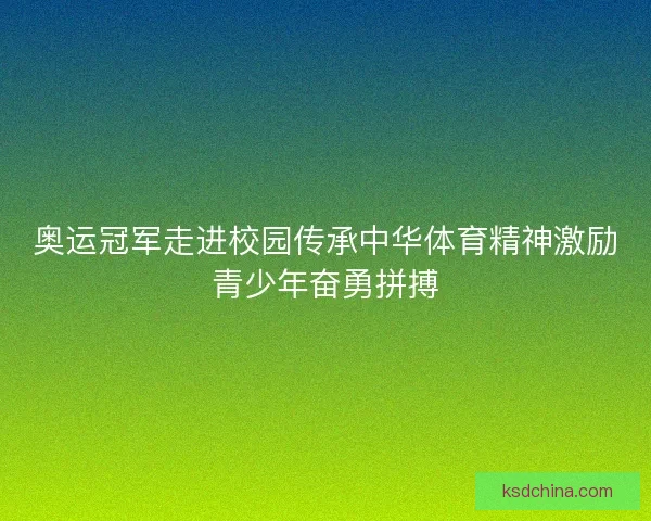 奥运冠军走进校园传承中华体育精神激励青少年奋勇拼搏