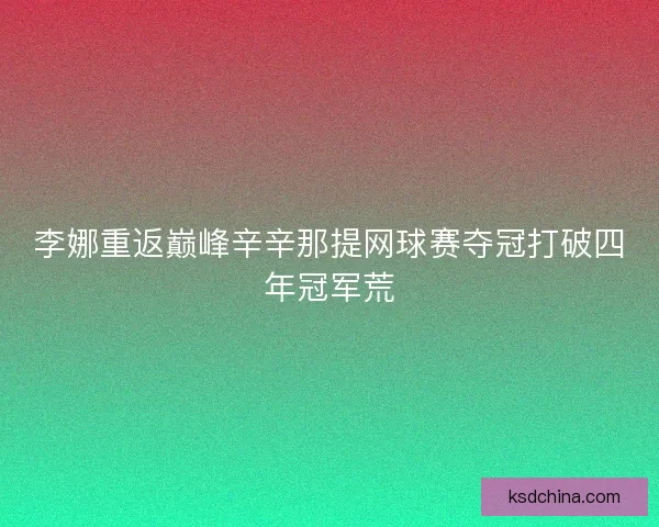李娜重返巅峰辛辛那提网球赛夺冠打破四年冠军荒