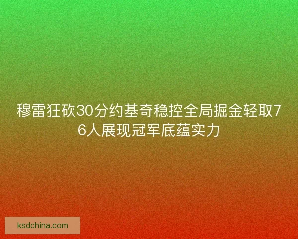 穆雷狂砍30分约基奇稳控全局掘金轻取76人展现冠军底蕴实力