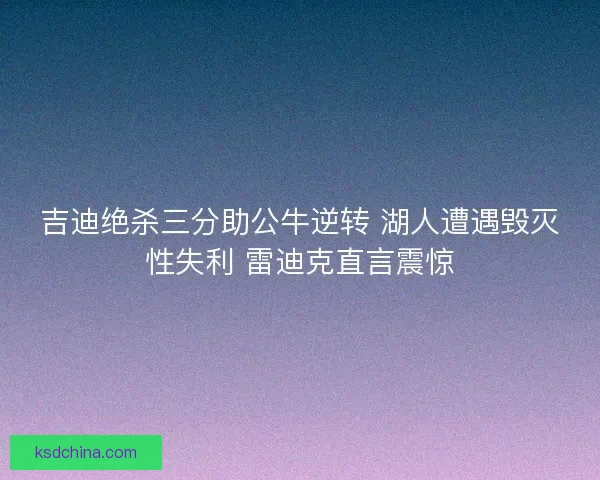 吉迪绝杀三分助公牛逆转 湖人遭遇毁灭性失利 雷迪克直言震惊