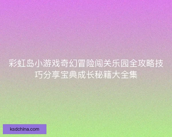 彩虹岛小游戏奇幻冒险闯关乐园全攻略技巧分享宝典成长秘籍大全集